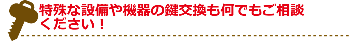 特殊な設備や機器の鍵交換も何でもご相談ください!